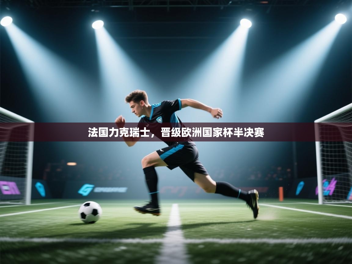 法国力克瑞士,晋级欧洲国家杯半决赛 第1张