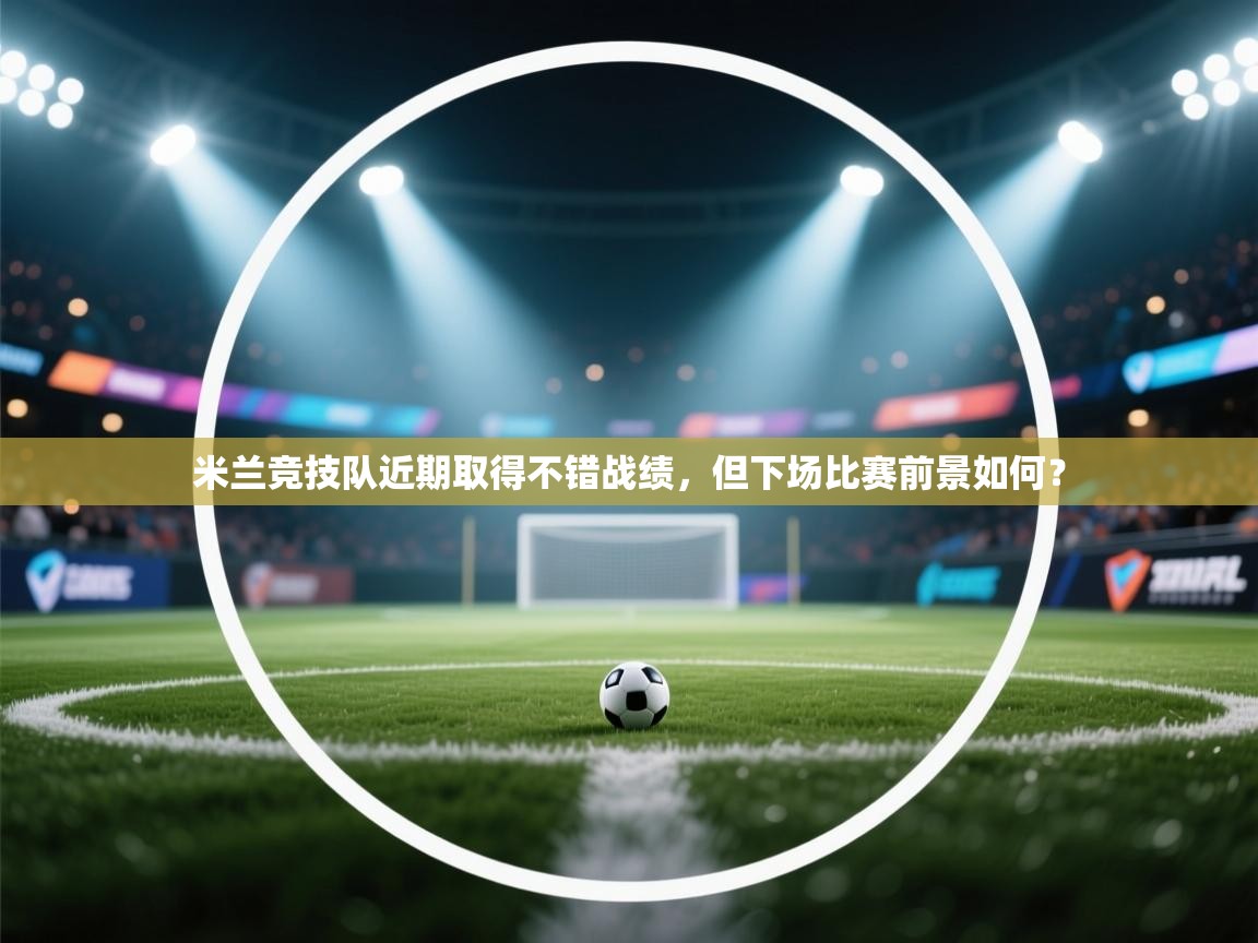 米兰竞技队近期取得不错战绩，但下场比赛前景如何？  第2张