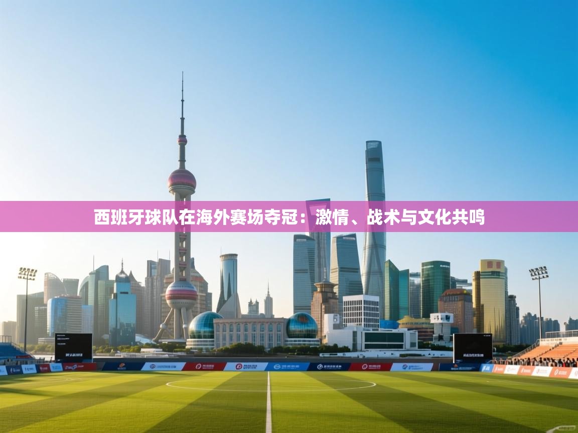 西班牙球队在海外赛场夺冠:激情、战术与文化共鸣 第2张